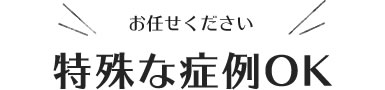 お任せください 特殊な症例OK