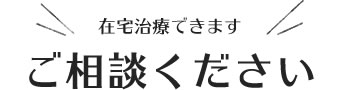 在宅治療できますご相談ください