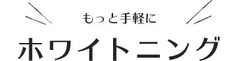 もっと手軽にホワイトニング